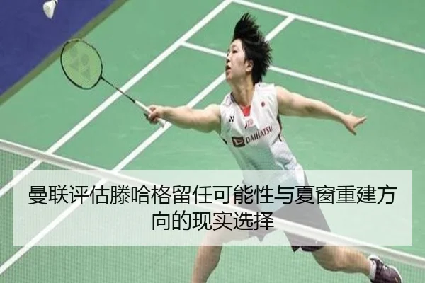曼联评估滕哈格留任可能性与夏窗重建方向的现实选择