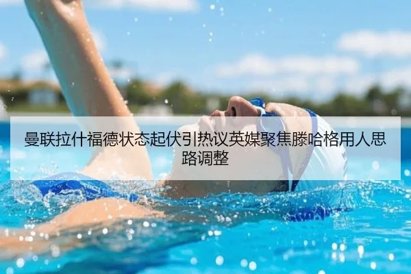 曼联拉什福德状态起伏引热议英媒聚焦滕哈格用人思路调整