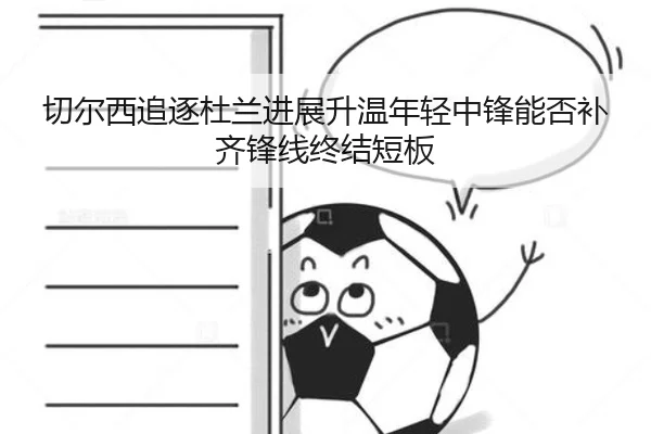 切尔西追逐杜兰进展升温年轻中锋能否补齐锋线终结短板