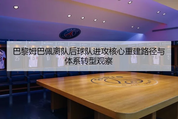 巴黎姆巴佩离队后球队进攻核心重建路径与体系转型观察