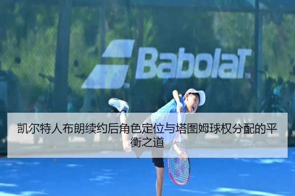 凯尔特人布朗续约后角色定位与塔图姆球权分配的平衡之道