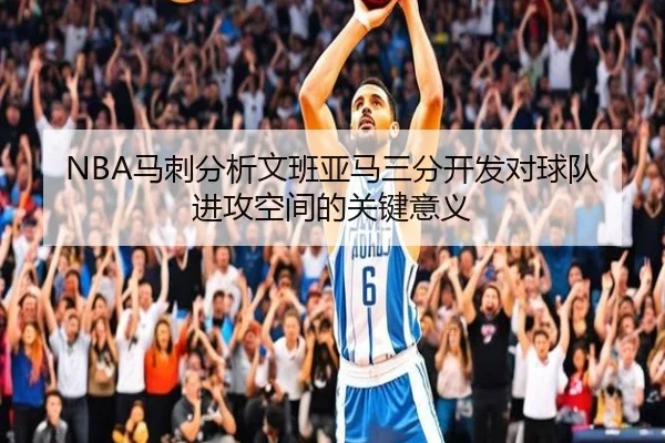 NBA马刺分析文班亚马三分开发对球队进攻空间的关键意义
