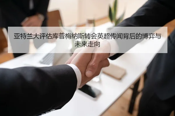 亚特兰大评估库普梅纳斯转会英超传闻背后的博弈与未来走向