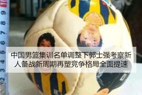 中国男篮集训名单调整下郭士强考察新人备战新周期再塑竞争格局全面提速