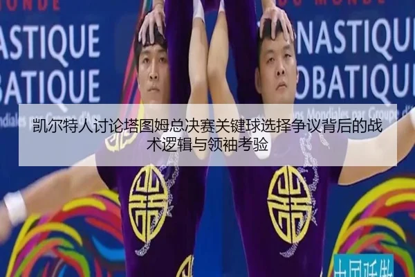凯尔特人讨论塔图姆总决赛关键球选择争议背后的战术逻辑与领袖考验