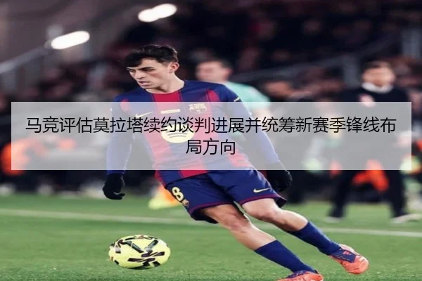马竞评估莫拉塔续约谈判进展并统筹新赛季锋线布局方向