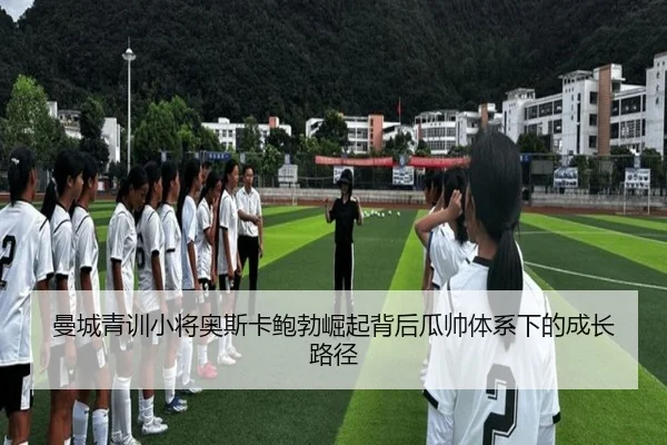 曼城青训小将奥斯卡鲍勃崛起背后瓜帅体系下的成长路径