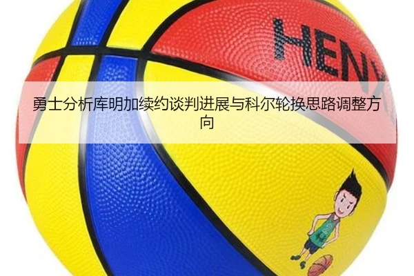 勇士分析库明加续约谈判进展与科尔轮换思路调整方向
